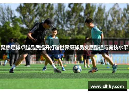 聚焦足球卓越品质提升打造世界级球员发展路径与竞技水平