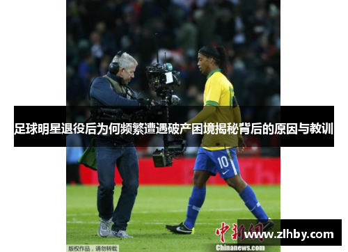 足球明星退役后为何频繁遭遇破产困境揭秘背后的原因与教训