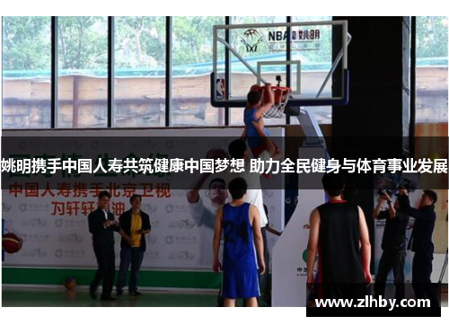 姚明携手中国人寿共筑健康中国梦想 助力全民健身与体育事业发展