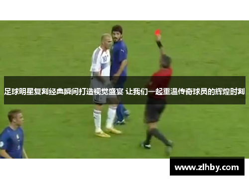 足球明星复刻经典瞬间打造视觉盛宴 让我们一起重温传奇球员的辉煌时刻
