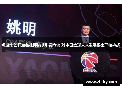 巩晓彬公开点名批评姚明引发热议 对中国篮球未来发展提出严峻挑战