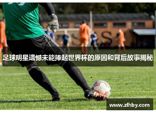 足球明星遗憾未能捧起世界杯的原因和背后故事揭秘
