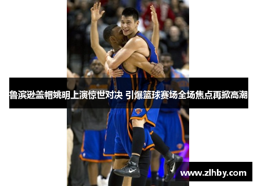 鲁滨逊盖帽姚明上演惊世对决 引爆篮球赛场全场焦点再掀高潮