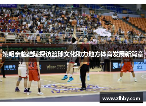 姚明亲临醴陵探访篮球文化助力地方体育发展新篇章
