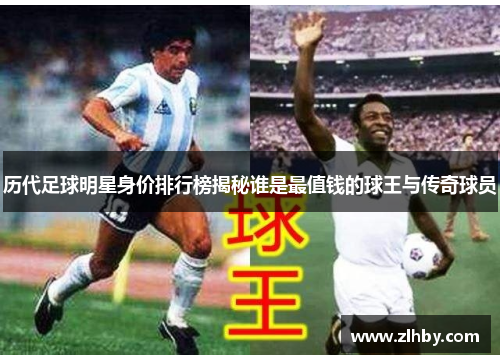 历代足球明星身价排行榜揭秘谁是最值钱的球王与传奇球员