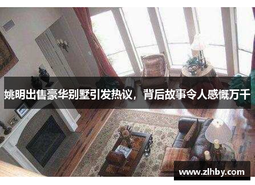 姚明出售豪华别墅引发热议，背后故事令人感慨万千