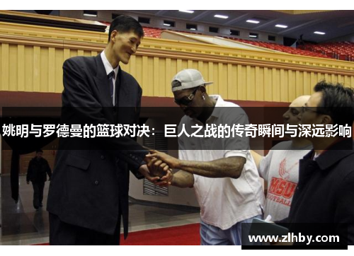 姚明与罗德曼的篮球对决：巨人之战的传奇瞬间与深远影响