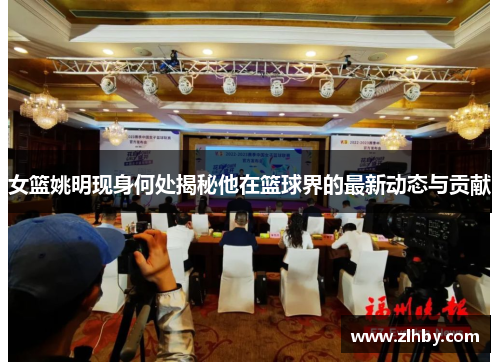 女篮姚明现身何处揭秘他在篮球界的最新动态与贡献