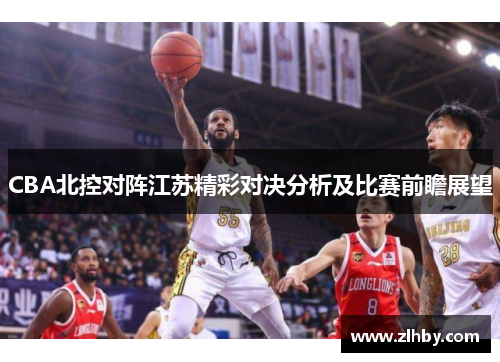 CBA北控对阵江苏精彩对决分析及比赛前瞻展望