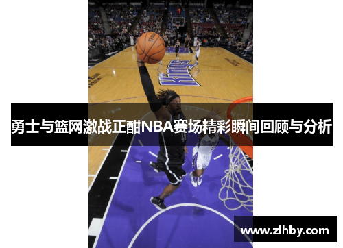 勇士与篮网激战正酣NBA赛场精彩瞬间回顾与分析