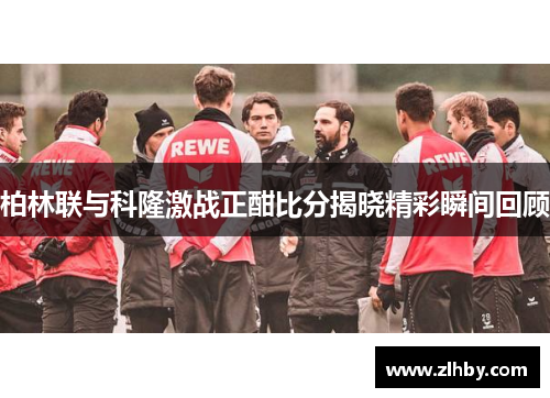 柏林联与科隆激战正酣比分揭晓精彩瞬间回顾