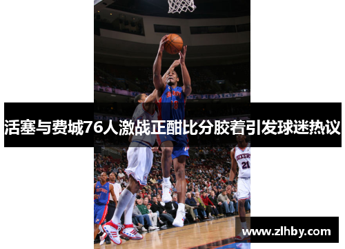活塞与费城76人激战正酣比分胶着引发球迷热议