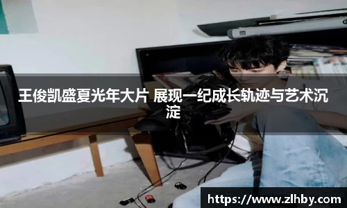 王俊凯盛夏光年大片 展现一纪成长轨迹与艺术沉淀
