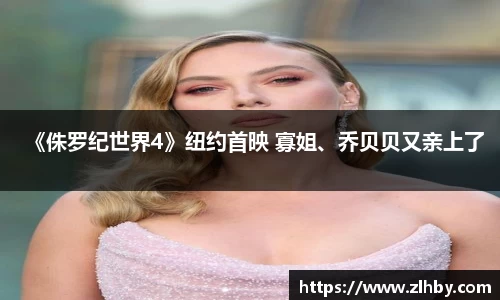 《侏罗纪世界4》纽约首映 寡姐、乔贝贝又亲上了